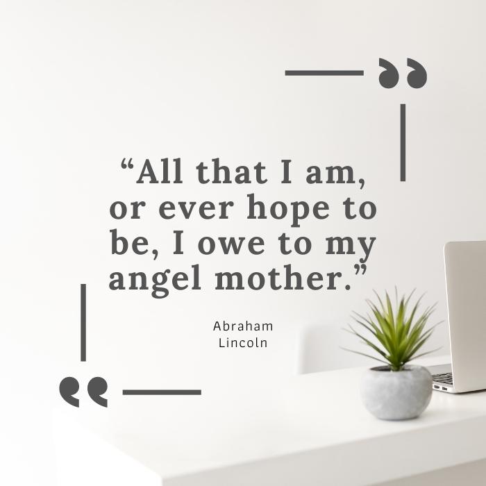 inspirational mother's day quotes - “All that I am, or ever hope to be, I owe to my angel mother.” 
