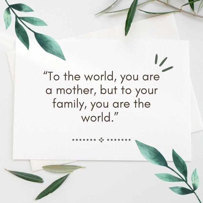 Inspirational Mother'S Day Quotes - “To The World, You Are A Mother, But To Your Family, You Are The World.” 